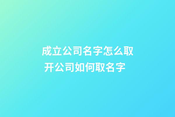 成立公司名字怎么取 开公司如何取名字-第1张-公司起名-玄机派
